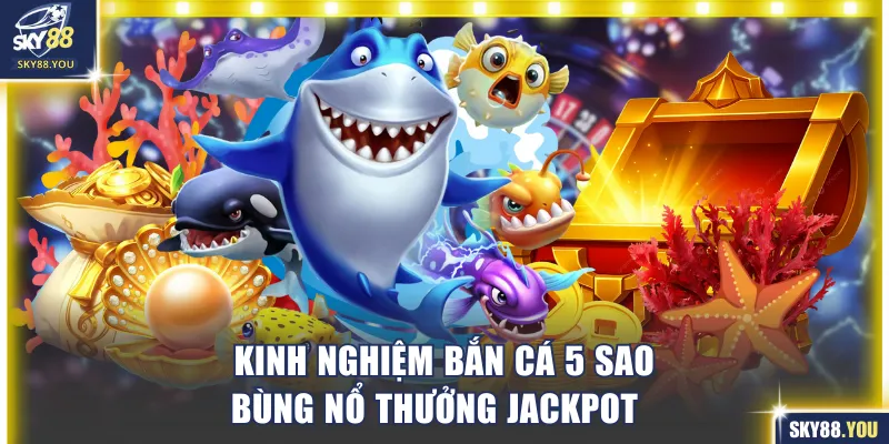 Bùng nổ thưởng Jackpot khi tận dụng hiệu quả kinh nghiệm bắn cá