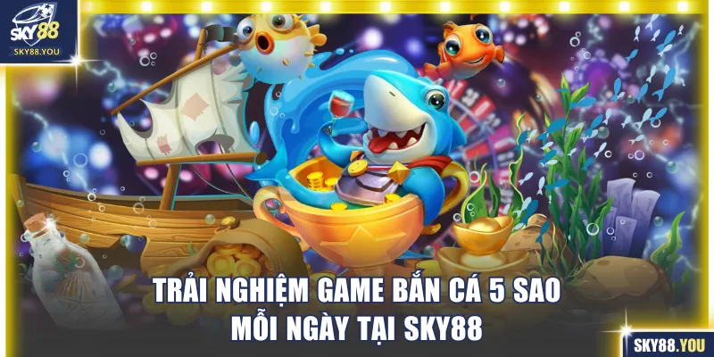 Trải nghiệm game bắn cá 5 sao mỗi ngày tại SKY88